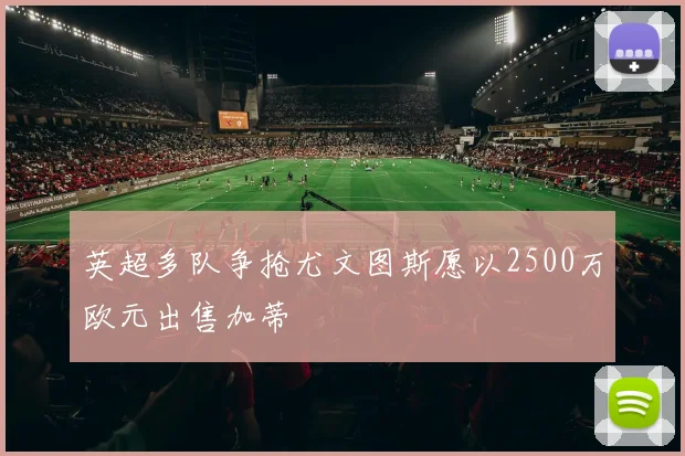英超多队争抢尤文图斯愿以2500万欧元出售加蒂