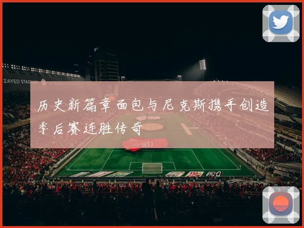 历史新篇章面包与尼克斯携手创造季后赛连胜传奇