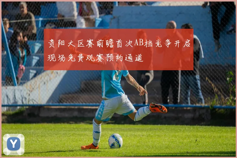 贵阳大区赛前瞻首次AB档竞争开启现场免费观赛预约通道