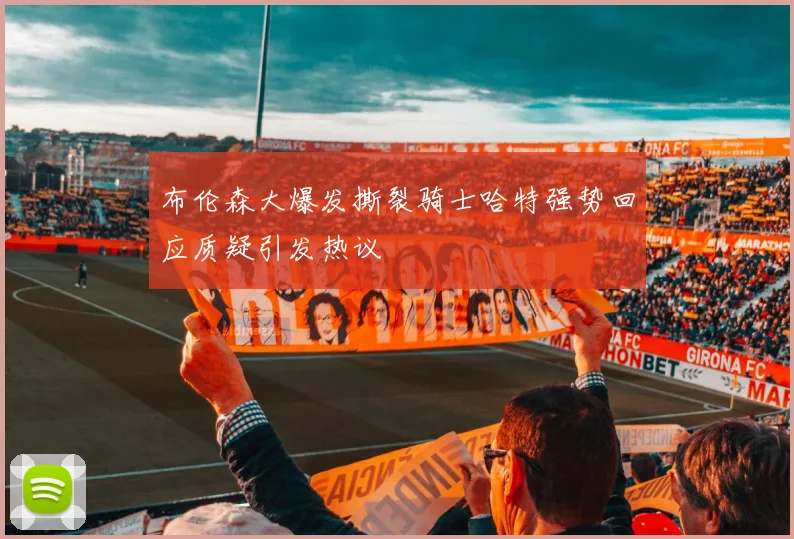 布伦森大爆发撕裂骑士哈特强势回应质疑引发热议