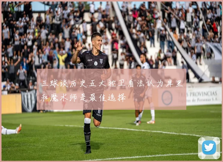 三球谈历史五大控卫看法认为库里和魔术师是最佳选择