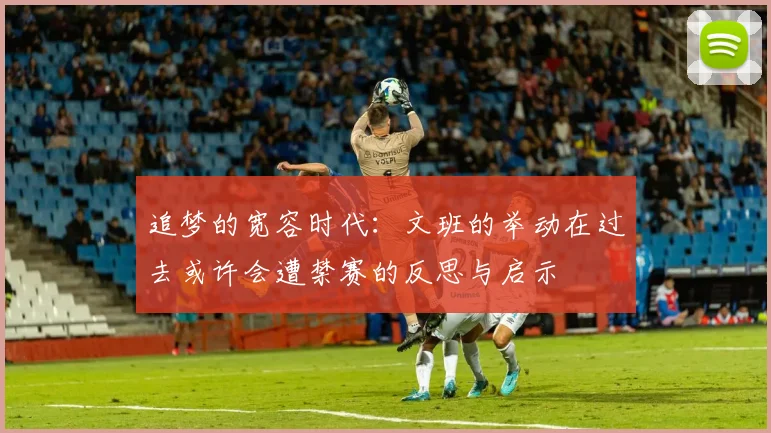 追梦的宽容时代：文班的举动在过去或许会遭禁赛的反思与启示