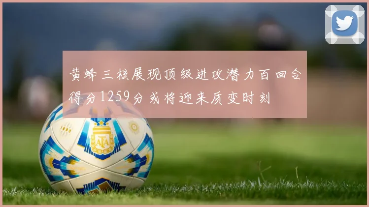 黄蜂三核展现顶级进攻潜力百回合得分1259分或将迎来质变时刻