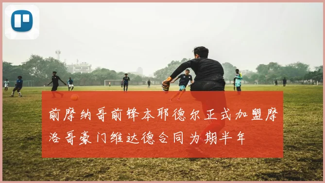 前摩纳哥前锋本耶德尔正式加盟摩洛哥豪门维达德合同为期半年