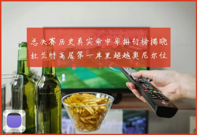 总决赛历史真实命中率排行榜揭晓杜兰特高居第一库里超越奥尼尔位列第十一
