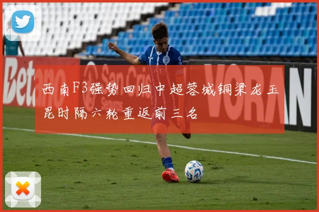 西南F3强势回归中超蓉城铜梁龙玉昆时隔六轮重返前三名