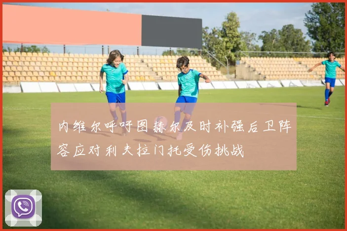 内维尔呼吁图赫尔及时补强后卫阵容应对利夫拉门托受伤挑战