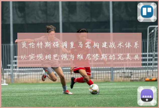 莫伦特斯强调皇马需构建战术体系以实现姆巴佩与维尼修斯的完美共存