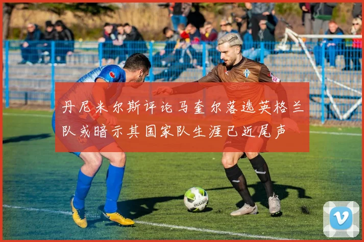 丹尼米尔斯评论马奎尔落选英格兰队或暗示其国家队生涯已近尾声