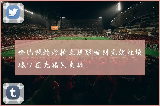 姆巴佩精彩抢点进球被判无效杜埃越位在先错失良机