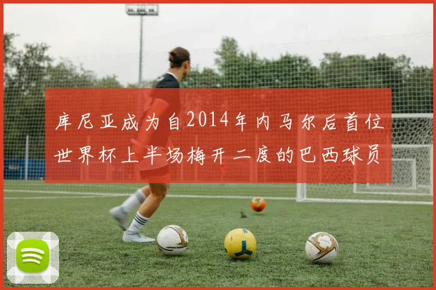 库尼亚成为自2014年内马尔后首位世界杯上半场梅开二度的巴西球员