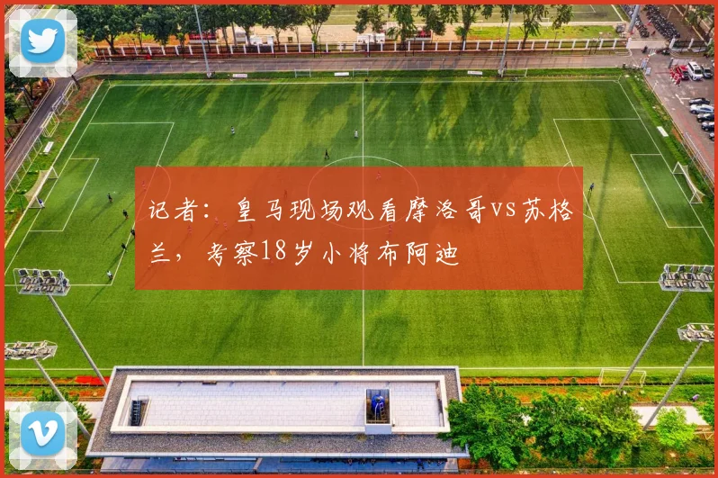 记者：皇马现场观看摩洛哥vs苏格兰，考察18岁小将布阿迪