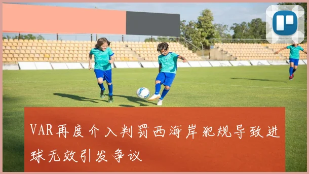 VAR再度介入判罚西海岸犯规导致进球无效引发争议