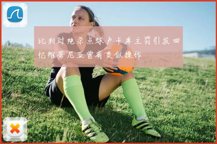 比利时绝杀点球卢卡库主罚引发回忆维蒂尼亚曾有类似操作