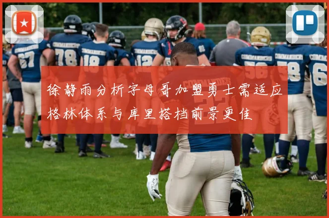 徐静雨分析字母哥加盟勇士需适应格林体系与库里搭档前景更佳