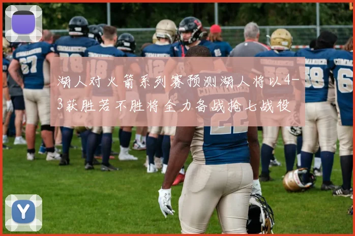 湖人对火箭系列赛预测湖人将以4-3获胜若不胜将全力备战抢七战役