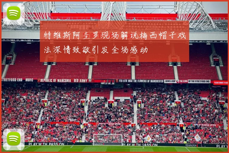 特维斯阿圭罗现场解说梅西帽子戏法深情致敬引发全场感动
