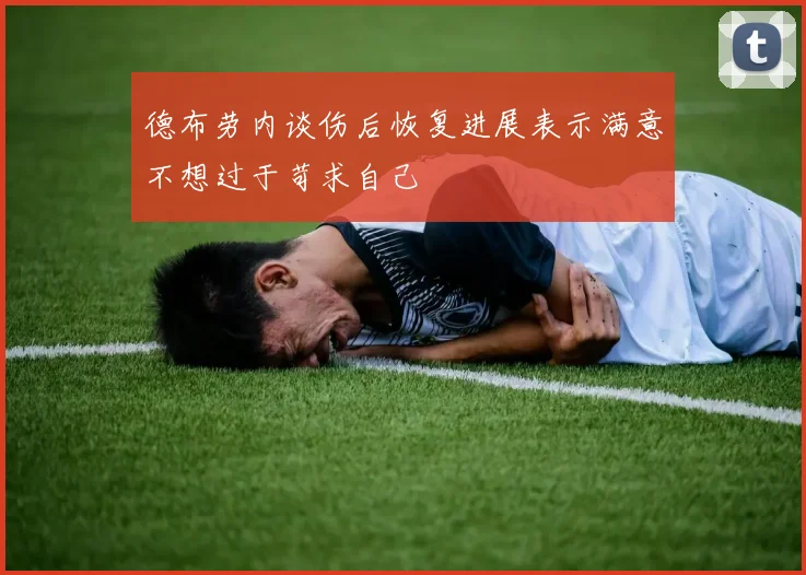 德布劳内谈伤后恢复进展表示满意不想过于苛求自己