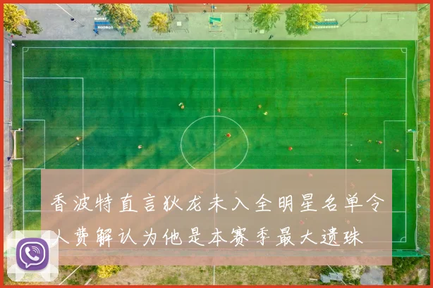 香波特直言狄龙未入全明星名单令人费解认为他是本赛季最大遗珠