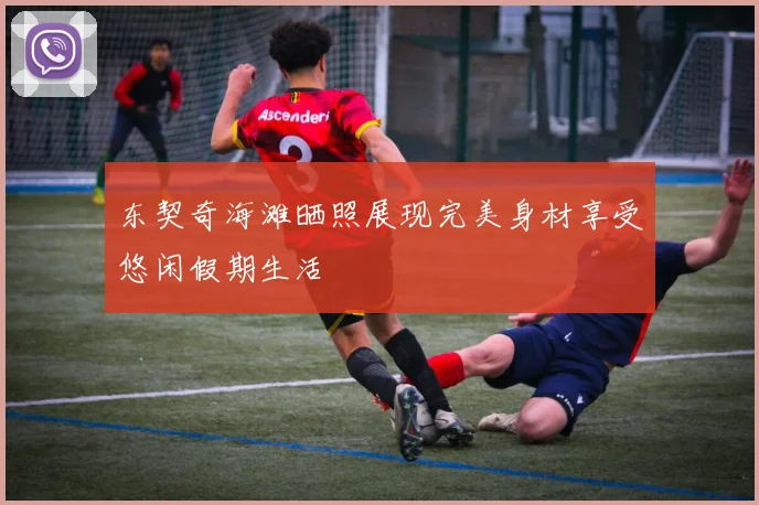 东契奇海滩晒照展现完美身材享受悠闲假期生活