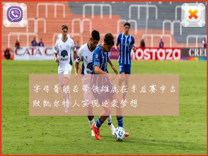 字母哥能否带领雄鹿在季后赛中击败凯尔特人实现逆袭梦想