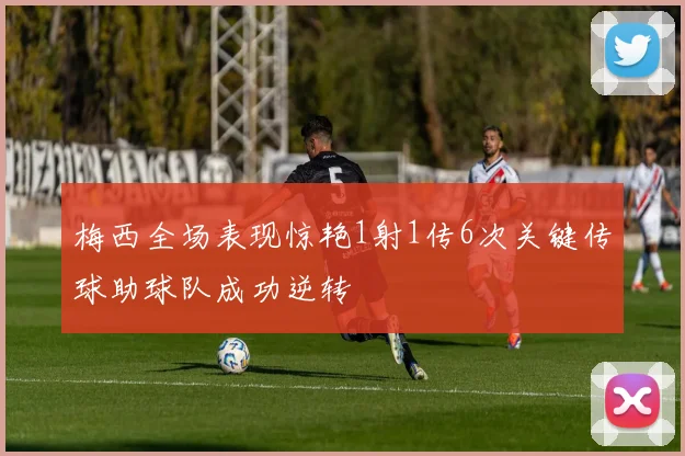 梅西全场表现惊艳1射1传6次关键传球助球队成功逆转
