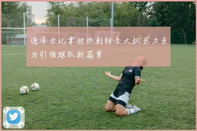 德泽尔比掌控热刺转会大权亲力亲为引领球队新篇章