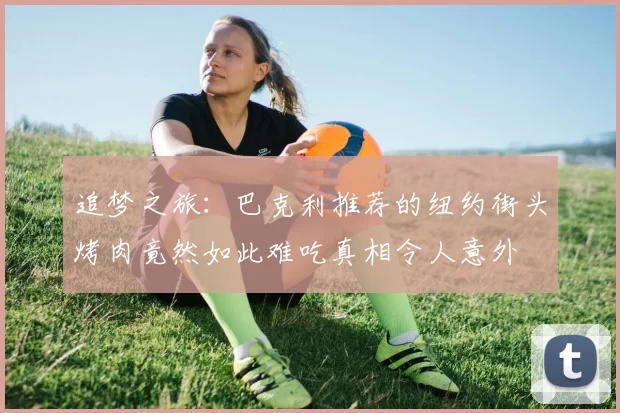 追梦之旅：巴克利推荐的纽约街头烤肉竟然如此难吃真相令人意外
